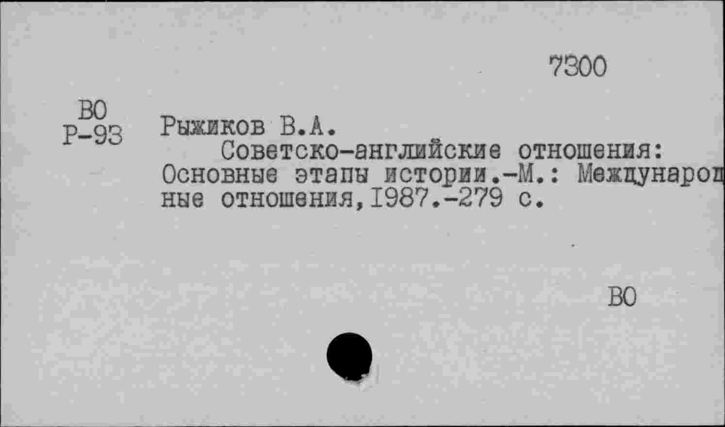 ﻿7500
ВО Р-93
Рыжиков В.А.
Советско-английские отношения:
Основные этапы истории.-М. ные отношения,1987.-279 с.
ВО